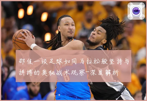 邵佳一谈足球如同马拉松般坚持与拼搏的奥秘战术观察-深度解析