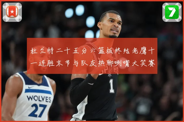 杜兰特二十五分六篮板终结老鹰十一连胜末节与队友热聊咧嘴大笑赛场复盘-深度解析