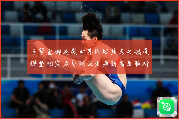 卡萨金娜逆袭世界网坛焦点之战展现坚韧实力与职业生涯新高度解析-深度解析