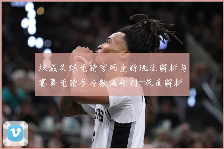 权威足球竞猜官网全新玩法解析与赛事竞猜参与数据研判-深度解析