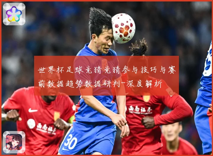 世界杯足球竞猜竞猜参与技巧与赛前数据趋势数据研判-深度解析