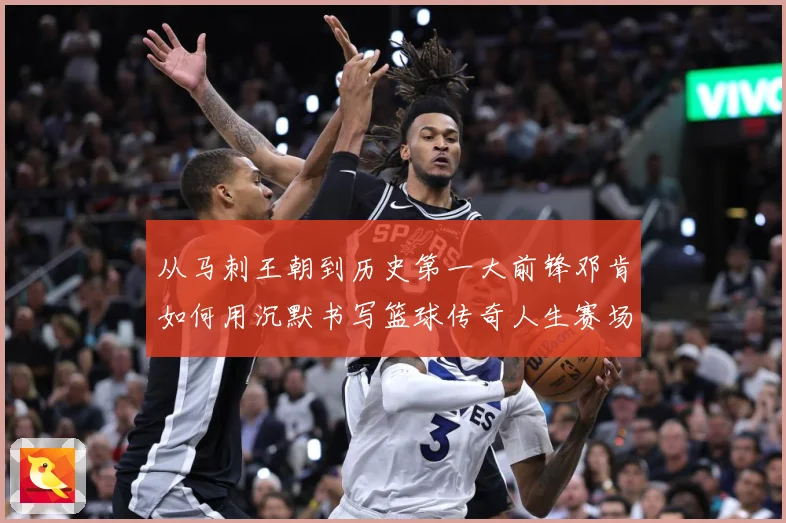 从马刺王朝到历史第一大前锋邓肯如何用沉默书写篮球传奇人生赛场复盘-深度解析