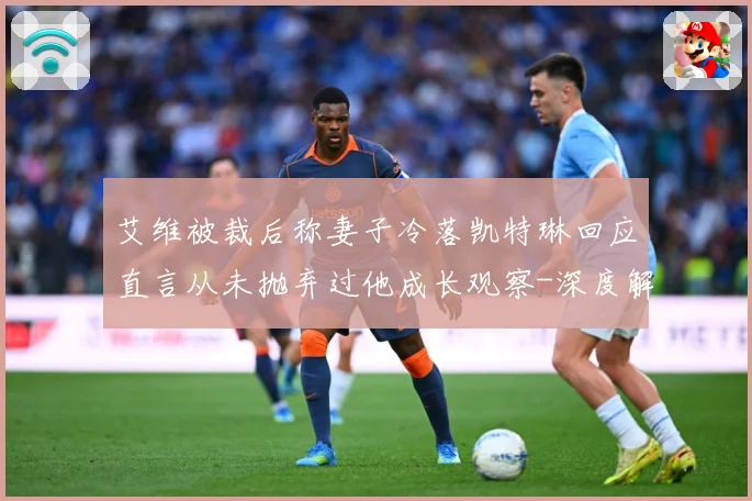 艾维被裁后称妻子冷落凯特琳回应直言从未抛弃过他成长观察-深度解析