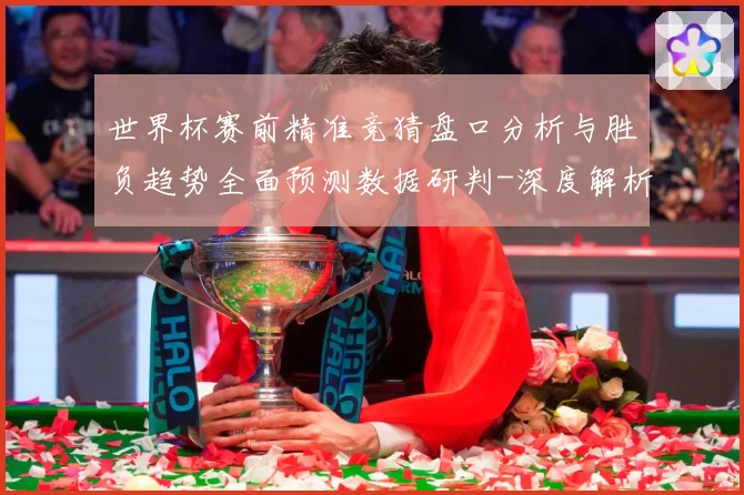 世界杯赛前精准竞猜盘口分析与胜负趋势全面预测数据研判-深度解析