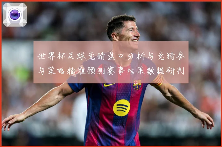 世界杯足球竞猜盘口分析与竞猜参与策略精准预测赛事结果数据研判-深度解析