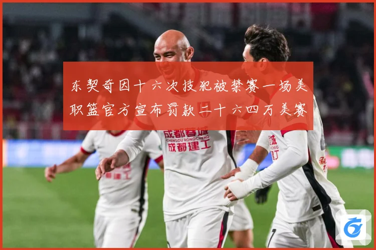 东契奇因十六次技犯被禁赛一场美职篮官方宣布罚款二十六四万美赛场复盘-深度解析