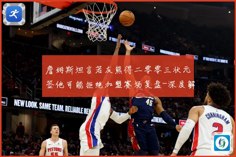 詹姆斯坦言若灰熊得二零零三状元签他可能拒绝加盟赛场复盘-深度解析