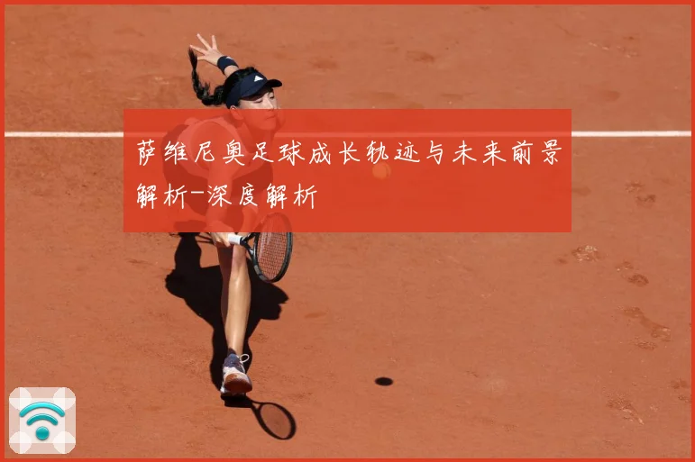 萨维尼奥足球成长轨迹与未来前景解析-深度解析