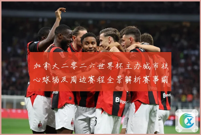 加拿大二零二六世界杯主办城市核心球场及周边赛程全景解析赛事前瞻-深度解析