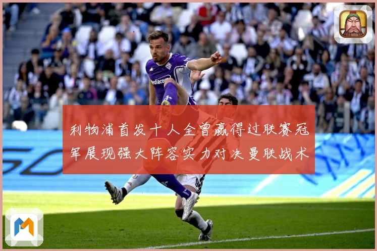 利物浦首发十人全曾赢得过联赛冠军展现强大阵容实力对决曼联战术观察-深度解析