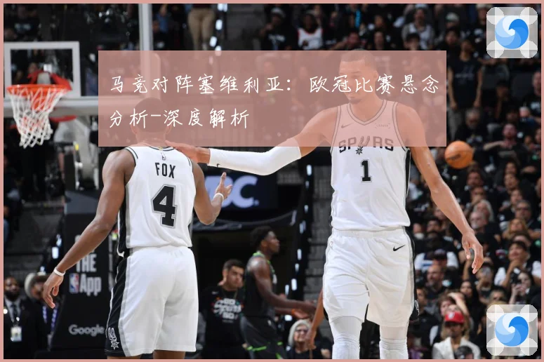 马竞对阵塞维利亚：欧冠比赛悬念分析-深度解析