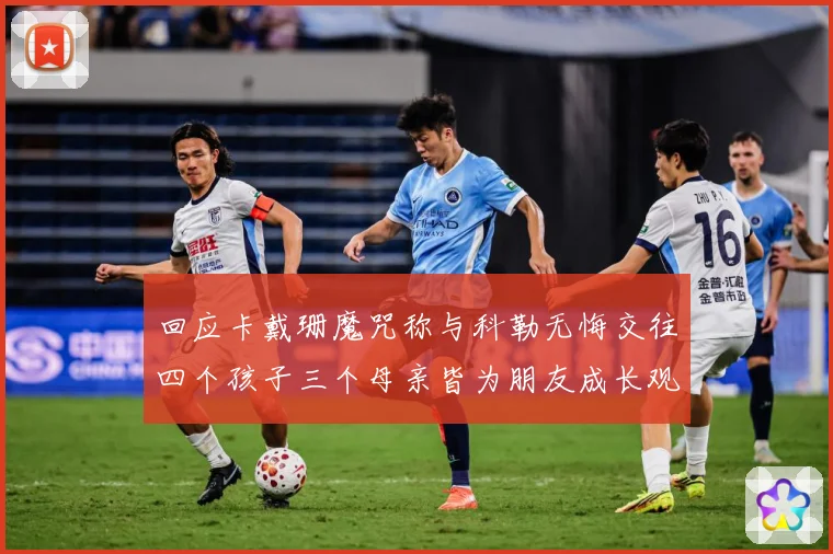 回应卡戴珊魔咒称与科勒无悔交往四个孩子三个母亲皆为朋友成长观察-深度解析