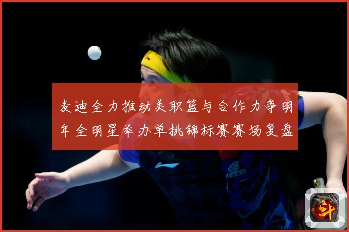 麦迪全力推动美职篮与合作力争明年全明星举办单挑锦标赛赛场复盘-深度解析