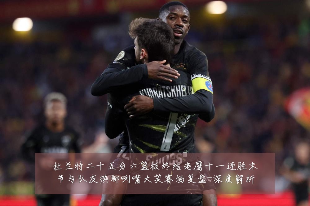 杜兰特二十五分六篮板终结老鹰十一连胜末节与队友热聊咧嘴大笑赛场复盘-深度解析