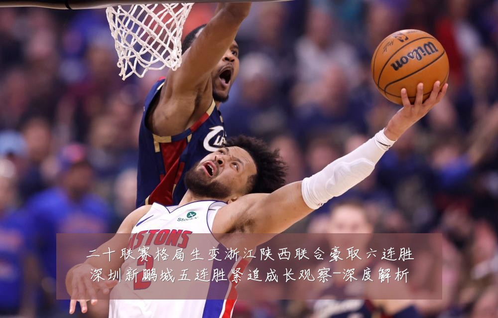 二十联赛格局生变浙江陕西联合豪取六连胜深圳新鹏城五连胜紧追成长观察-深度解析