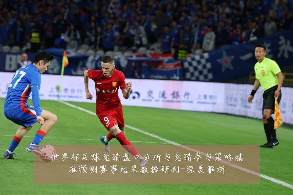 世界杯足球竞猜盘口分析与竞猜参与策略精准预测赛事结果数据研判-深度解析