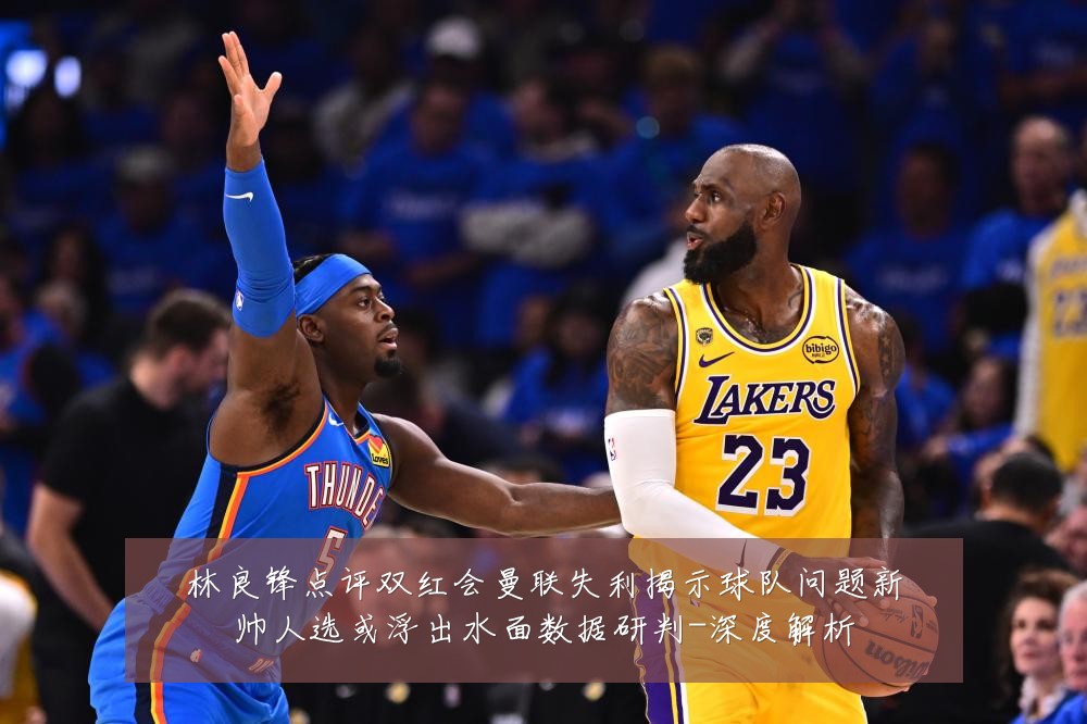 林良锋点评双红会曼联失利揭示球队问题新帅人选或浮出水面数据研判-深度解析
